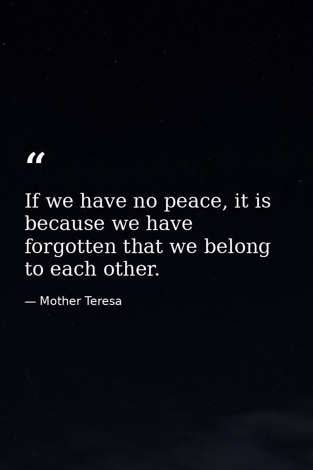 If we have no peace, it is because we have forgotten that we belong to each other. — Mother Teresa
