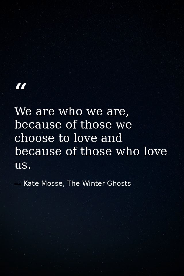 We are who we are, be­cause of those we choose to love and be­cause of those who love us. — Kate Mosse, The Winter Ghosts