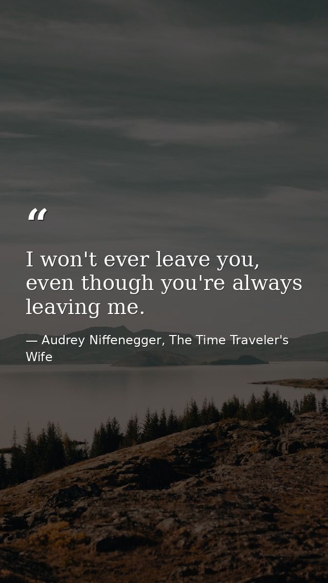 I won't ever leave you, even though you're always leaving me. — Audrey Niffenegger, The Time Traveler's Wife