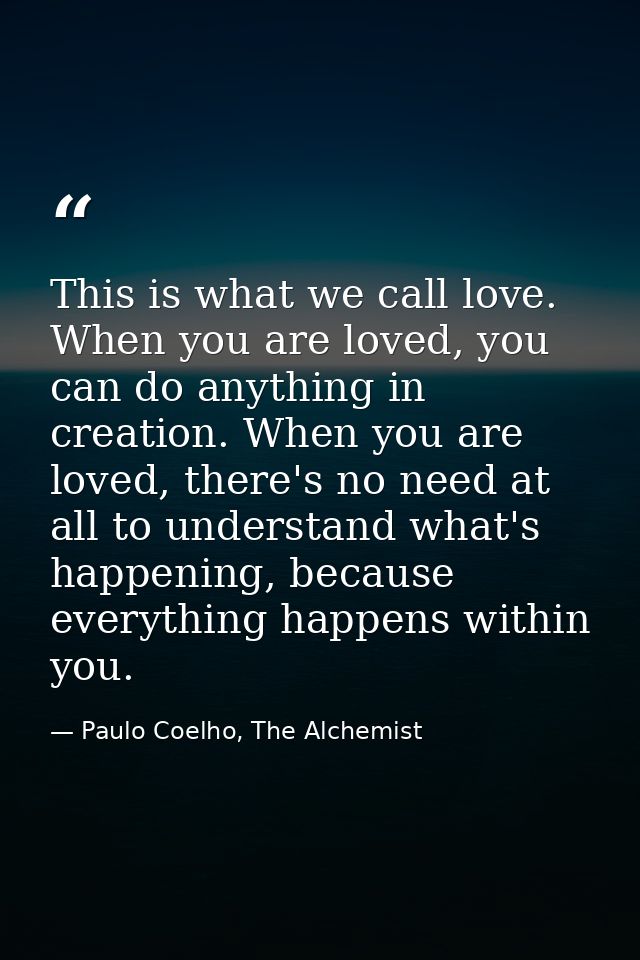 This is what we call love. When you are loved, you can do anything in creation. When you are loved, there's no need at a — Paulo Coelho, The Alchemist