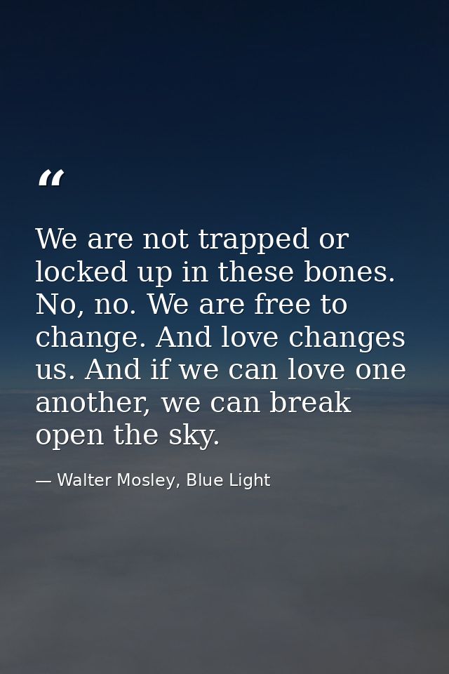 We are not trapped or locked up in these bones. No, no. We are free to change. And love changes us. And if we can love o — Walter Mosley, Blue Light