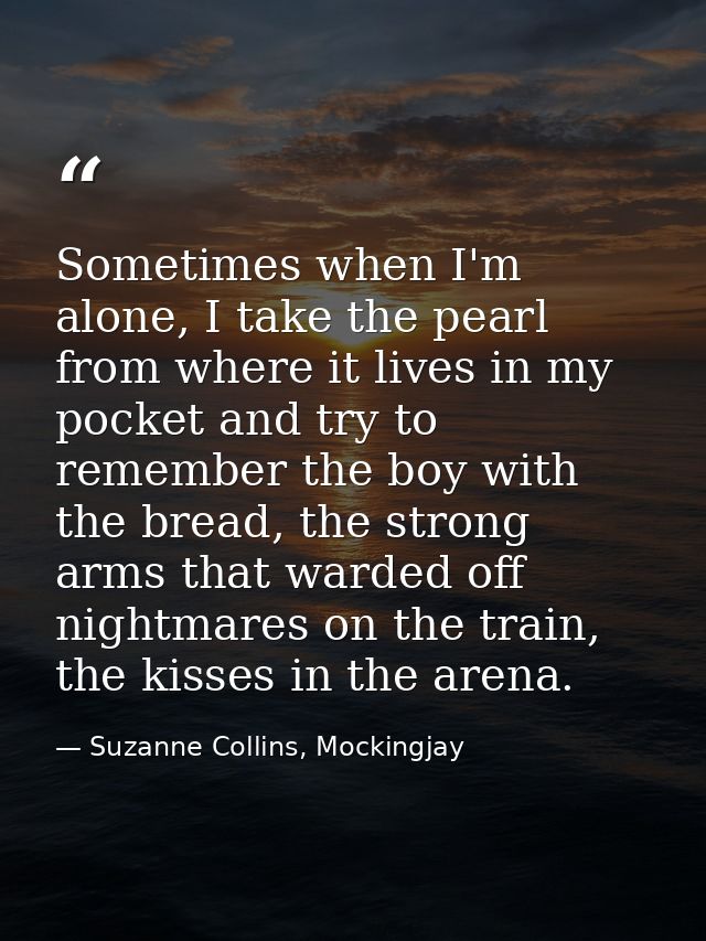 Sometimes when I'm alone, I take the pearl from where it lives in my pocket and try to remember the boy with the bread,  — Suzanne Collins, Mockingjay