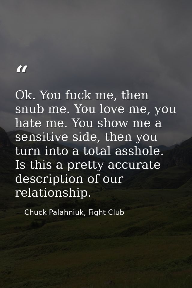 Ok. You fuck me, then snub me. You love me, you hate me. You show me a sensitive side, then you turn into a total asshol — Chuck Palahniuk, Fight Club