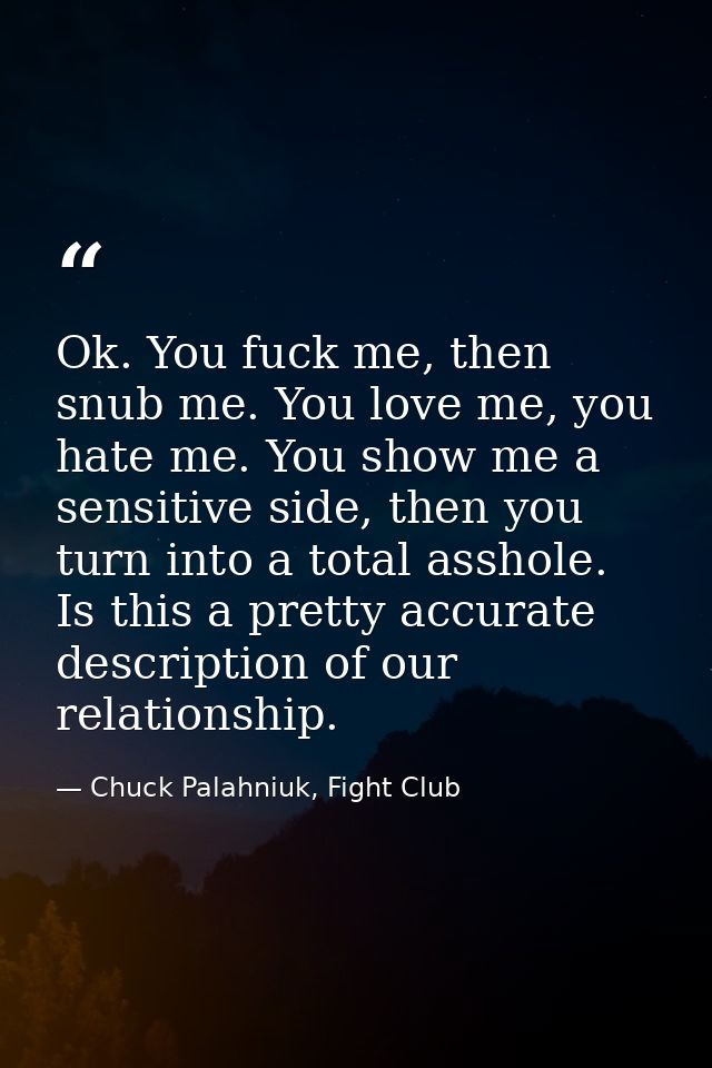 Ok. You fuck me, then snub me. You love me, you hate me. You show me a sensitive side, then you turn into a total asshol — Chuck Palahniuk, Fight Club