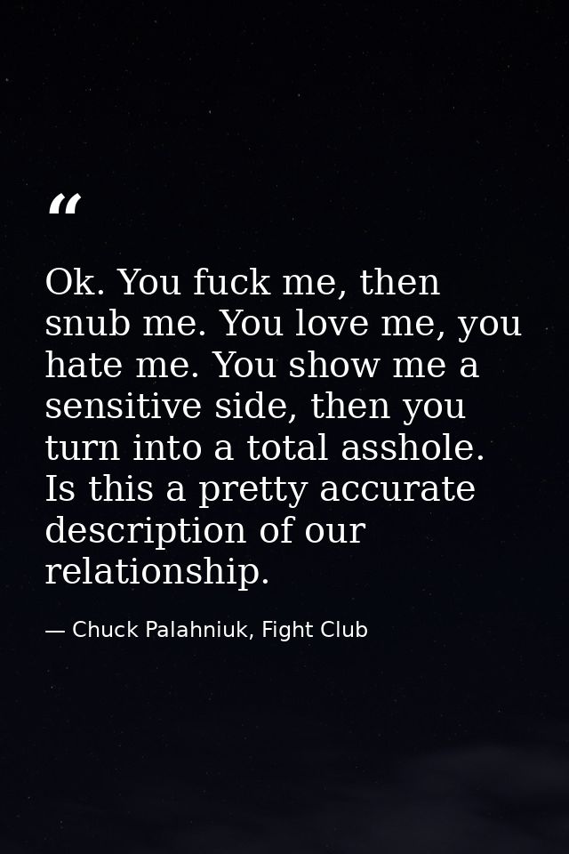 Ok. You fuck me, then snub me. You love me, you hate me. You show me a sensitive side, then you turn into a total asshol — Chuck Palahniuk, Fight Club