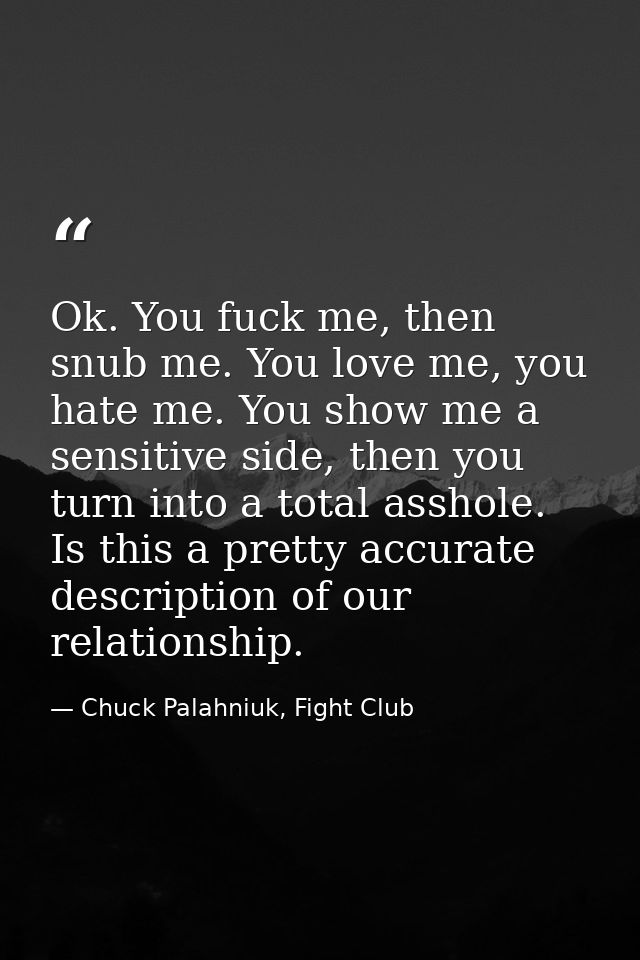 Ok. You fuck me, then snub me. You love me, you hate me. You show me a sensitive side, then you turn into a total asshol — Chuck Palahniuk, Fight Club