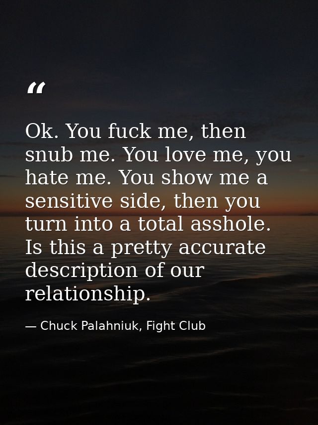 Ok. You fuck me, then snub me. You love me, you hate me. You show me a sensitive side, then you turn into a total asshol — Chuck Palahniuk, Fight Club