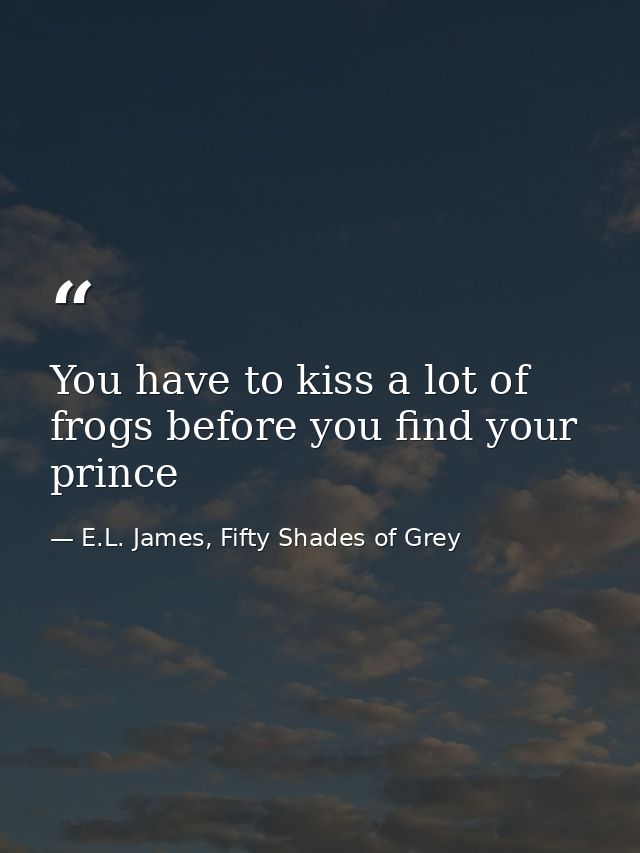 You have to kiss a lot of frogs before you find your prince — E.L. James, Fifty Shades of Grey