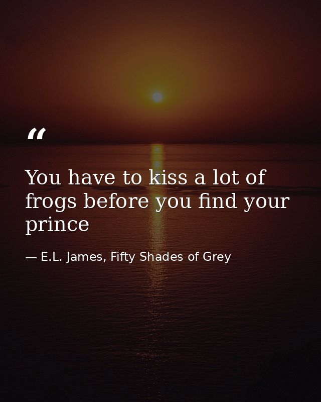 You have to kiss a lot of frogs before you find your prince — E.L. James, Fifty Shades of Grey