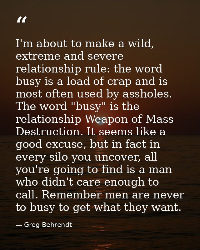 I'm about to make a wild, extreme and severe relationship rule: the word busy is a load of crap and is most often used b — Greg Behrendt
