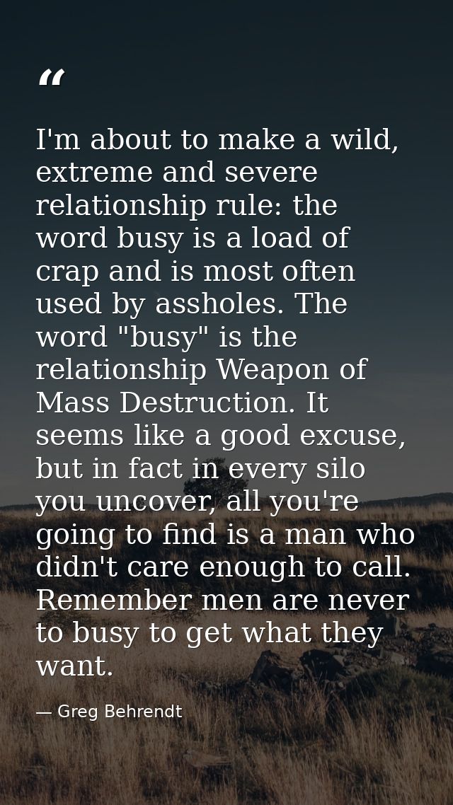 I'm about to make a wild, extreme and severe relationship rule: the word busy is a load of crap and is most often used b — Greg Behrendt
