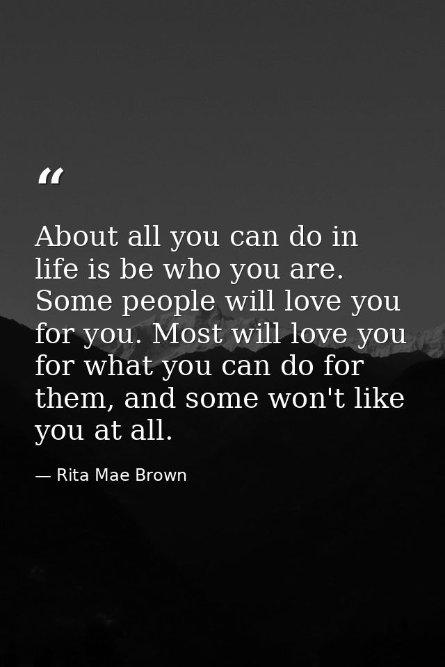 About all you can do in life is be who you are. Some people will love you for you. Most will love you for what you can d — Rita Mae Brown
