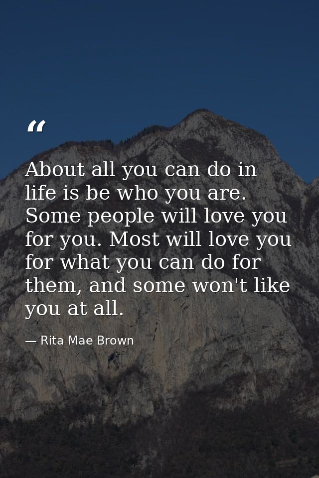 About all you can do in life is be who you are. Some people will love you for you. Most will love you for what you can d — Rita Mae Brown