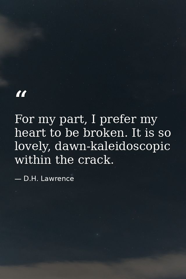 For my part, I prefer my heart to be broken. It is so lovely, dawn-kaleidoscopic within the crack. — D.H. Lawrence