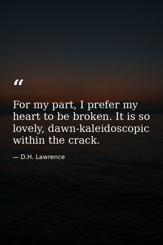 For my part, I prefer my heart to be broken. It is so lovely, dawn-kaleidoscopic within the crack. — D.H. Lawrence
