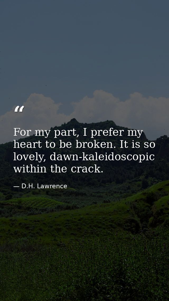 For my part, I prefer my heart to be broken. It is so lovely, dawn-kaleidoscopic within the crack. — D.H. Lawrence