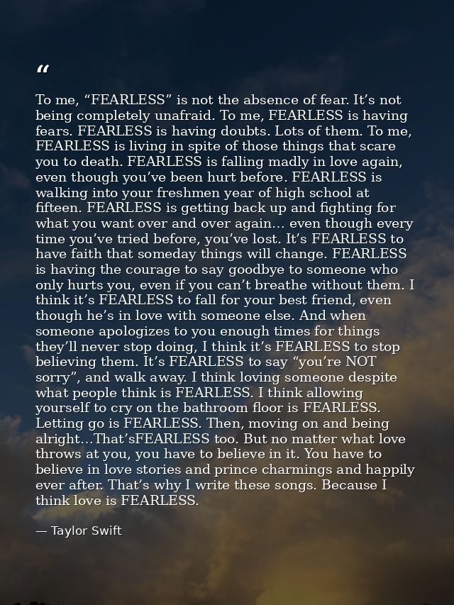 To me, “FEARLESS” is not the absence of fear. It’s not being completely unafraid. To me, FEARLESS is having fears. FEARL — Taylor Swift