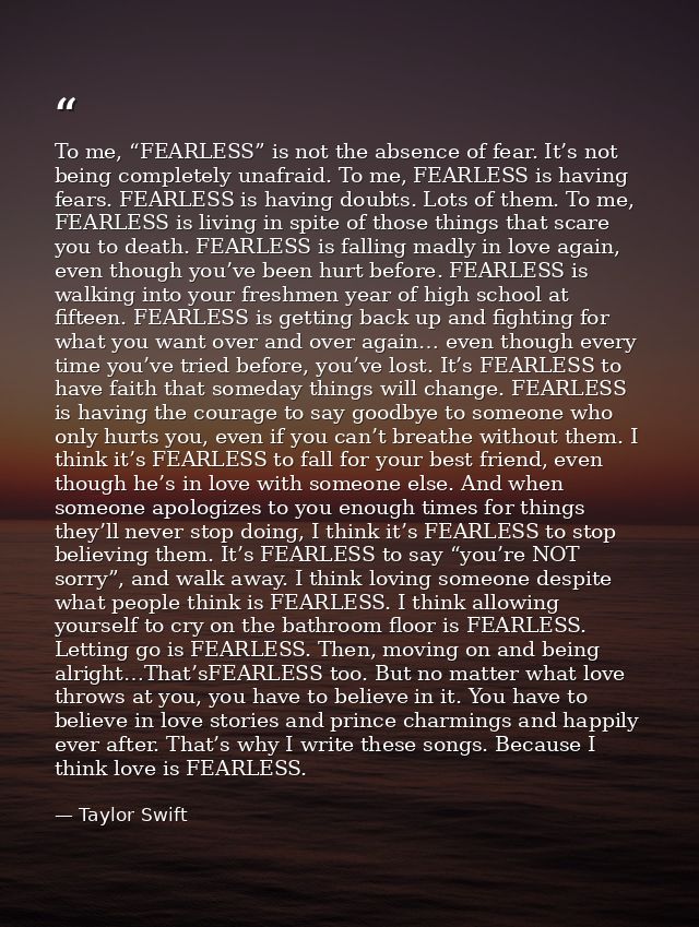 To me, “FEARLESS” is not the absence of fear. It’s not being completely unafraid. To me, FEARLESS is having fears. FEARL — Taylor Swift