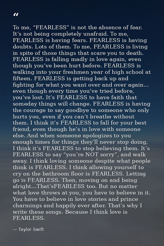 To me, “FEARLESS” is not the absence of fear. It’s not being completely unafraid. To me, FEARLESS is having fears. FEARL — Taylor Swift