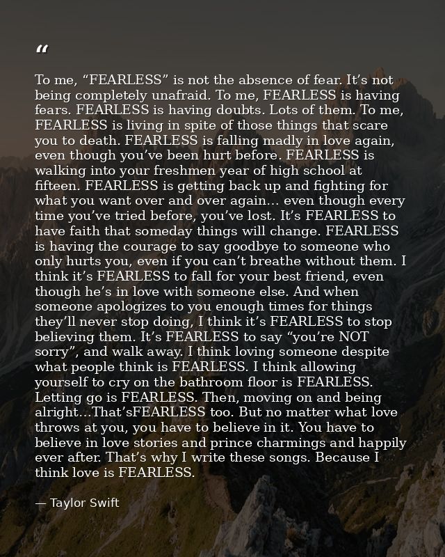 To me, “FEARLESS” is not the absence of fear. It’s not being completely unafraid. To me, FEARLESS is having fears. FEARL — Taylor Swift