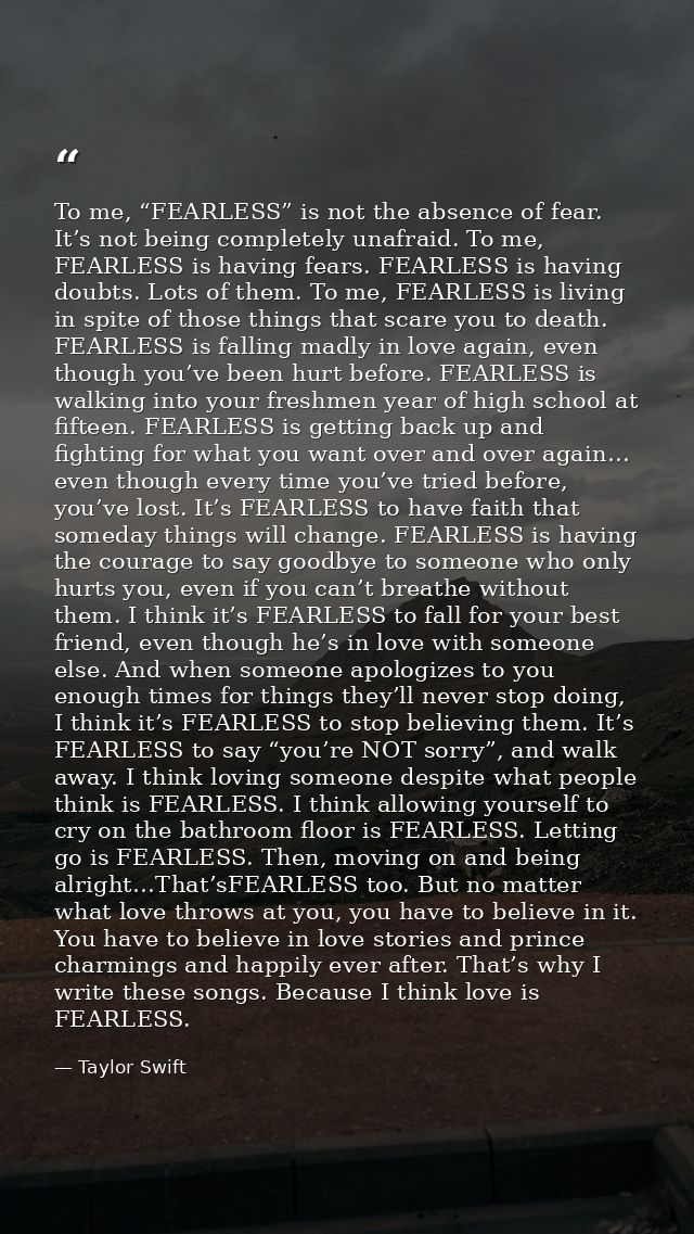 To me, “FEARLESS” is not the absence of fear. It’s not being completely unafraid. To me, FEARLESS is having fears. FEARL — Taylor Swift