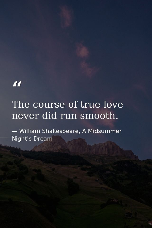 The course of true love never did run smooth. — William Shakespeare, A Midsummer Night's Dream