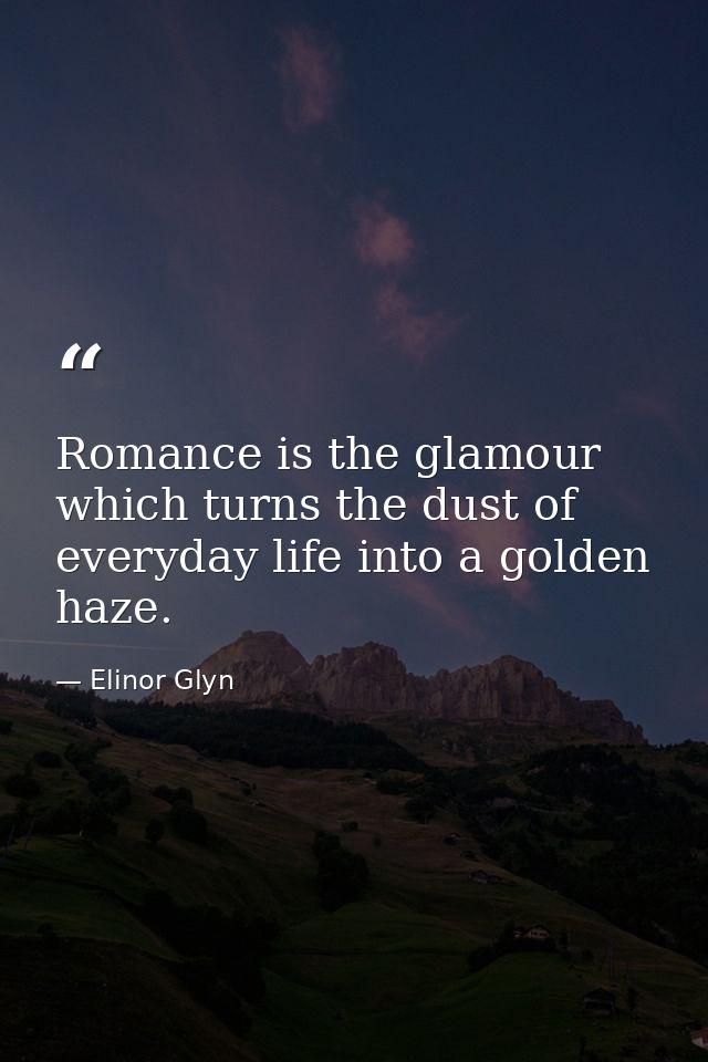 Romance is the glamour which turns the dust of everyday life into a golden haze. — Elinor Glyn
