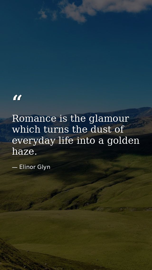 Romance is the glamour which turns the dust of everyday life into a golden haze. — Elinor Glyn