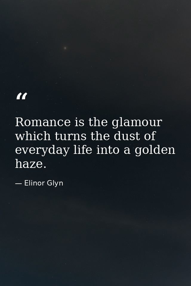 Romance is the glamour which turns the dust of everyday life into a golden haze. — Elinor Glyn