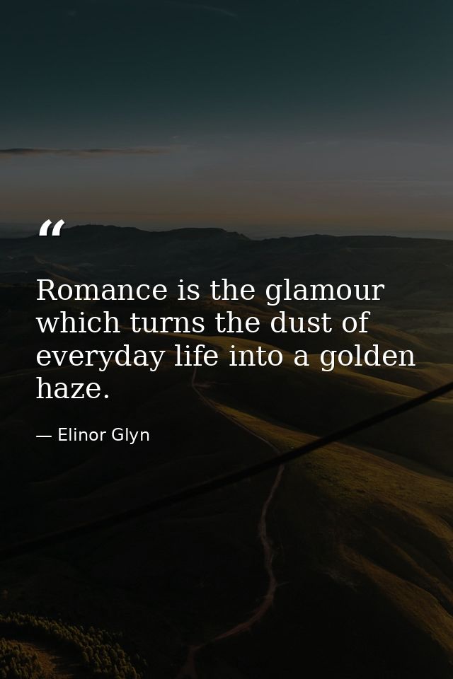 Romance is the glamour which turns the dust of everyday life into a golden haze. — Elinor Glyn