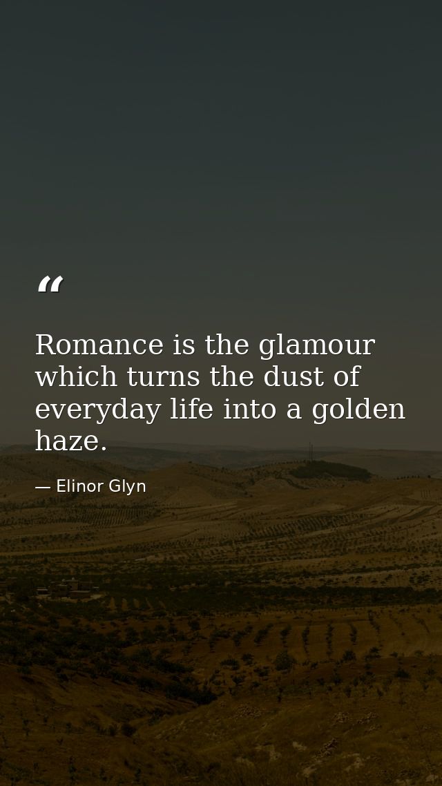Romance is the glamour which turns the dust of everyday life into a golden haze. — Elinor Glyn