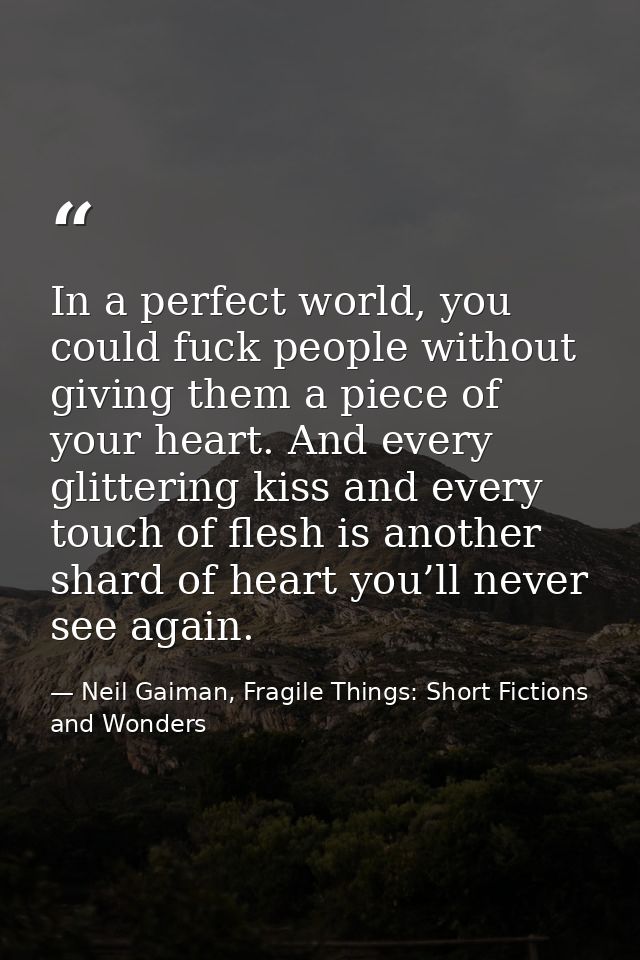 In a perfect world, you could fuck people without giving them a piece of your heart. And every glittering kiss and every — Neil Gaiman, Fragile Things: Short Fictions and Wonders