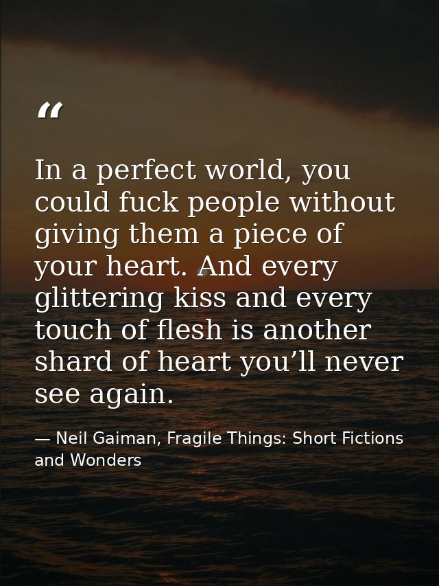 In a perfect world, you could fuck people without giving them a piece of your heart. And every glittering kiss and every — Neil Gaiman, Fragile Things: Short Fictions and Wonders