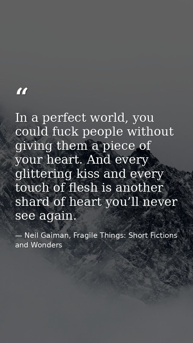 In a perfect world, you could fuck people without giving them a piece of your heart. And every glittering kiss and every — Neil Gaiman, Fragile Things: Short Fictions and Wonders