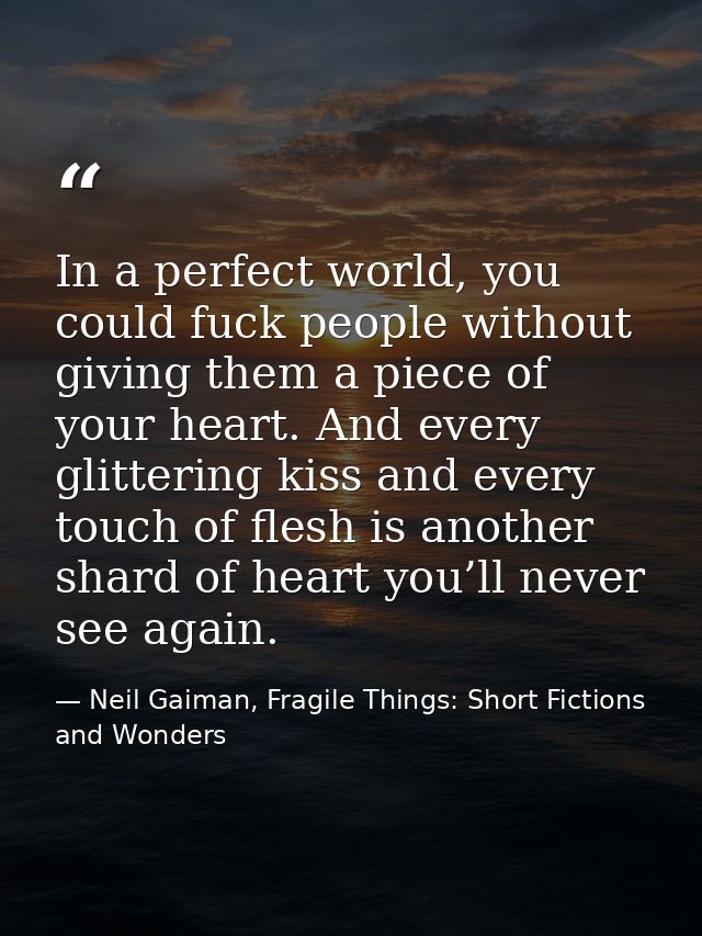 In a perfect world, you could fuck people without giving them a piece of your heart. And every glittering kiss and every — Neil Gaiman, Fragile Things: Short Fictions and Wonders