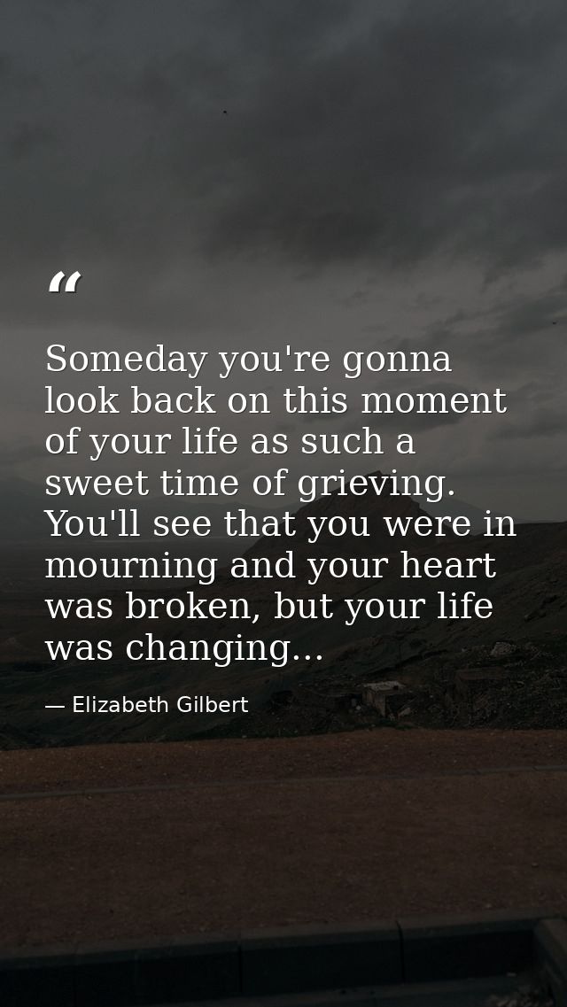 Someday you're gonna look back on this moment of your life as such a sweet time of grieving. You'll see that you were in — Elizabeth Gilbert