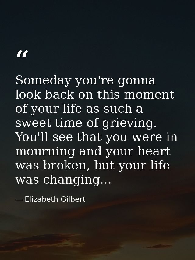 Someday you're gonna look back on this moment of your life as such a sweet time of grieving. You'll see that you were in — Elizabeth Gilbert