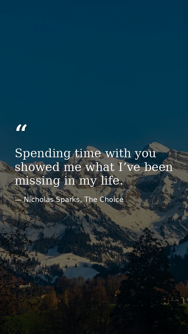 Spending time with you showed me what I’ve been missing in my life. — Nicholas Sparks, The Choice
