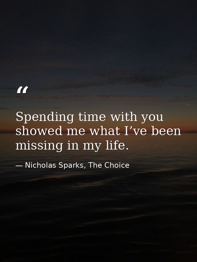 Spending time with you showed me what I’ve been missing in my life. — Nicholas Sparks, The Choice