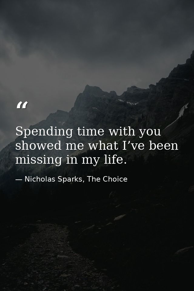 Spending time with you showed me what I’ve been missing in my life. — Nicholas Sparks, The Choice