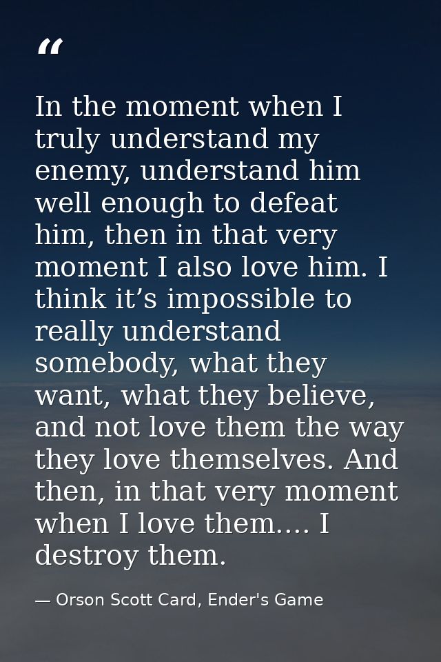In the moment when I truly understand my enemy, understand him well enough to defeat him, then in that very moment I als — Orson Scott Card, Ender's Game