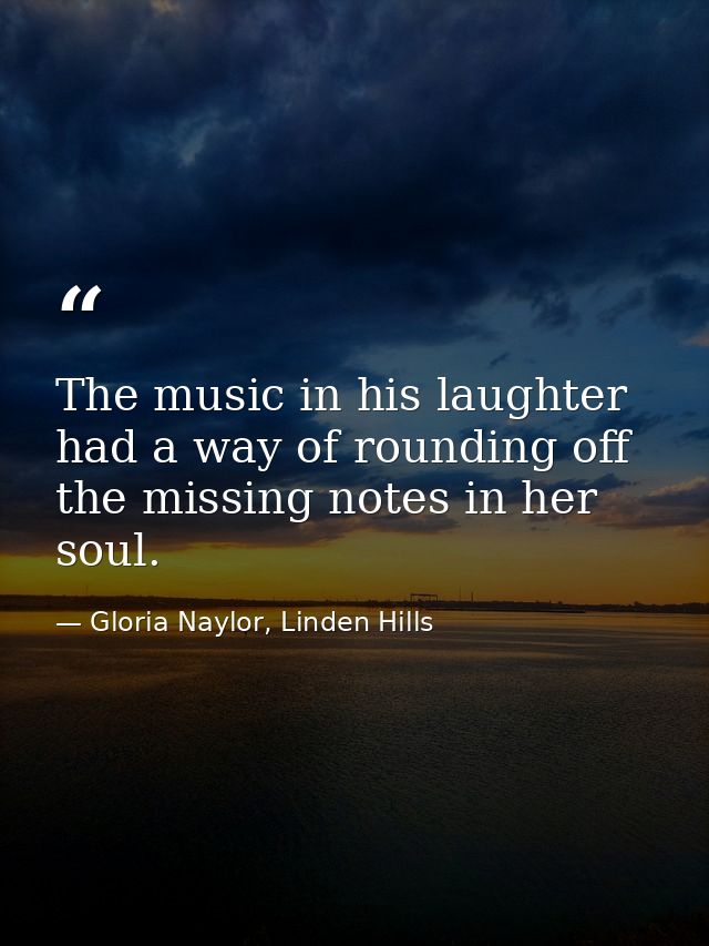 The music in his laughter had a way of rounding off the missing notes in her soul. — Gloria Naylor, Linden Hills