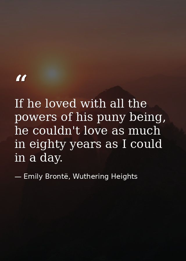 If he loved with all the powers of his puny being, he couldn't love as much in eighty years as I could in a day. — Emily Brontë, Wuthering Heights