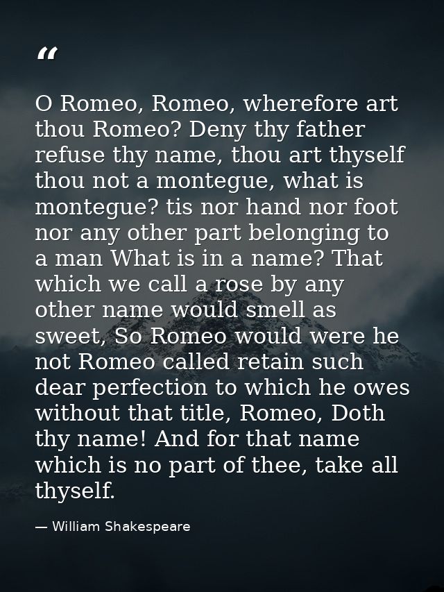 O Romeo, Romeo, wherefore art thou Romeo? Deny thy father refuse thy name, thou art thyself thou not a montegue, what is — William Shakespeare