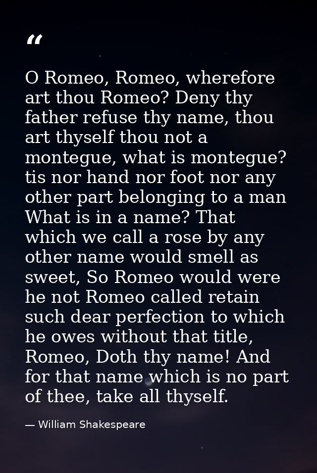 O Romeo, Romeo, wherefore art thou Romeo? Deny thy father refuse thy name, thou art thyself thou not a montegue, what is — William Shakespeare