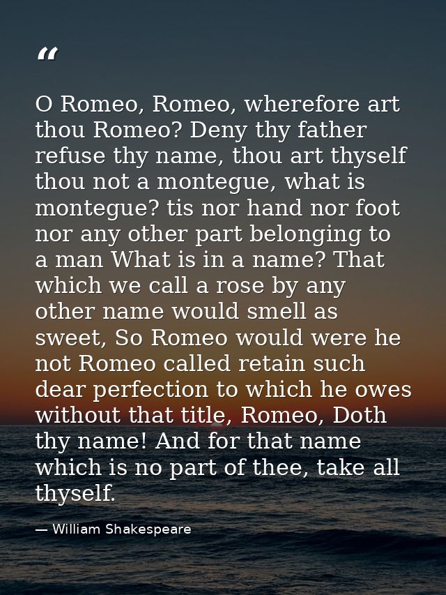 O Romeo, Romeo, wherefore art thou Romeo? Deny thy father refuse thy name, thou art thyself thou not a montegue, what is — William Shakespeare