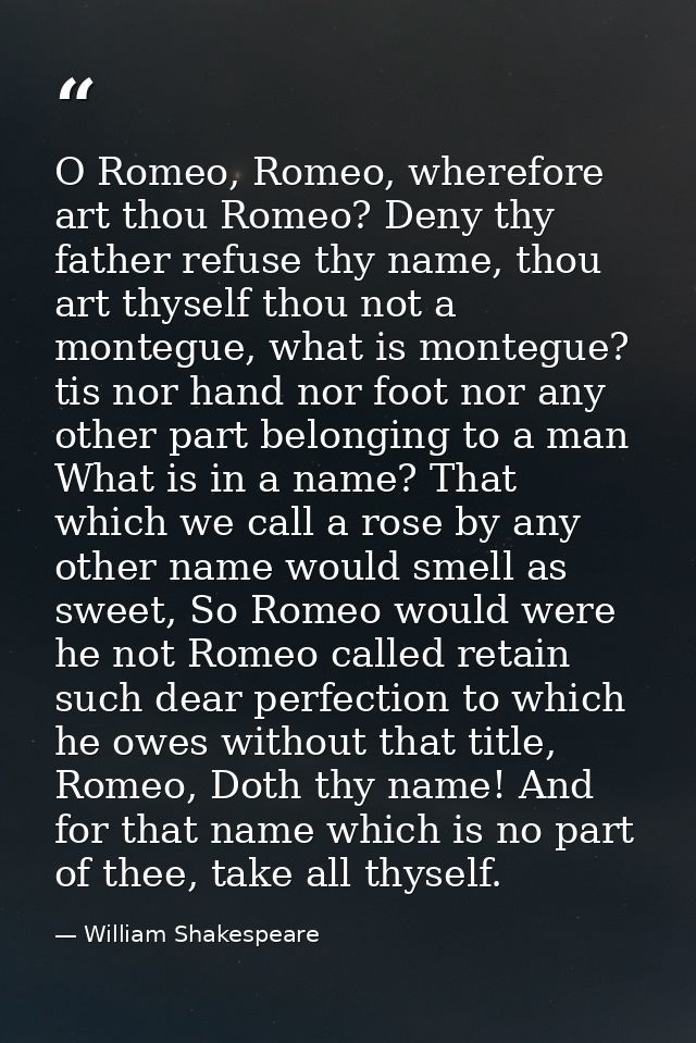 O Romeo, Romeo, wherefore art thou Romeo? Deny thy father refuse thy name, thou art thyself thou not a montegue, what is — William Shakespeare