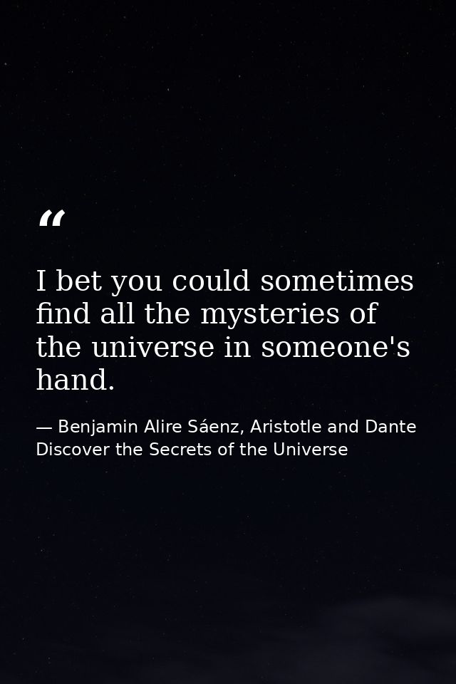 I bet you could sometimes find all the mysteries of the universe in someone's hand. — Benjamin Alire Sáenz, Aristotle and Dante Discover the Secrets of the Universe