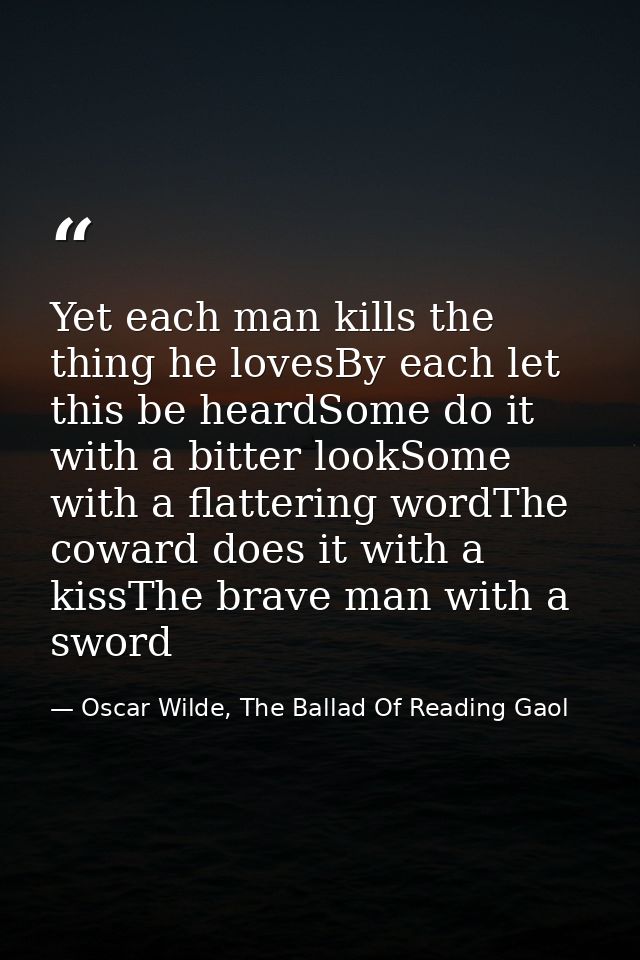 Yet each man kills the thing he lovesBy each let this be heardSome do it with a bitter lookSome with a flattering wordTh — Oscar Wilde, The Ballad Of Reading Gaol