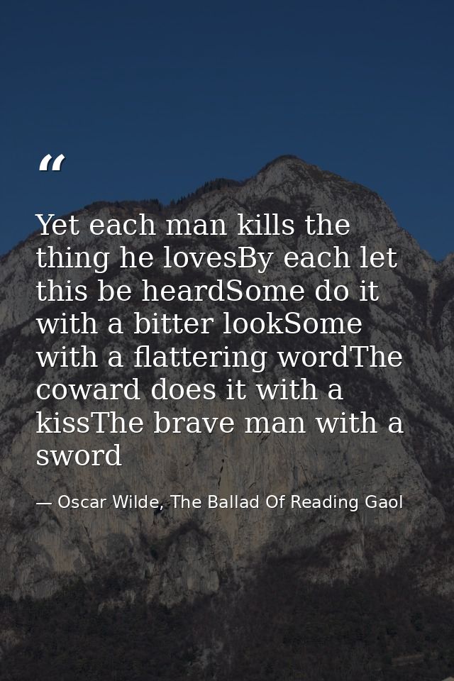 Yet each man kills the thing he lovesBy each let this be heardSome do it with a bitter lookSome with a flattering wordTh — Oscar Wilde, The Ballad Of Reading Gaol